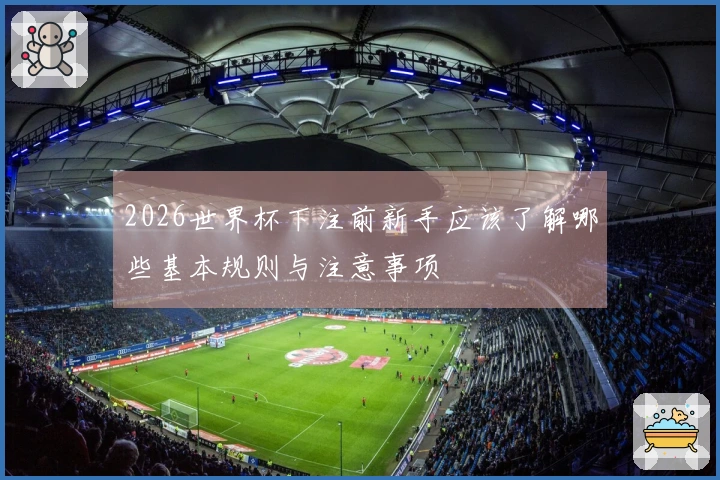 2026世界杯下注前新手应该了解哪些基本规则与注意事项
