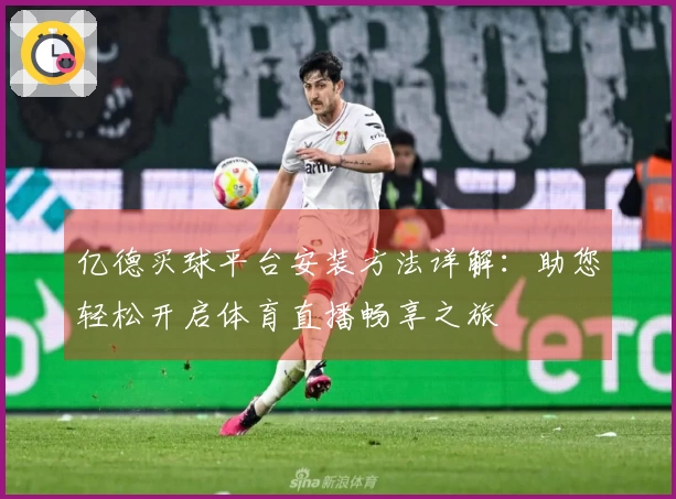 亿德买球平台安装方法详解：助您轻松开启体育直播畅享之旅