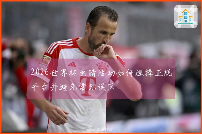 2026世界杯竞猜活动如何选择正规平台并避免常见误区