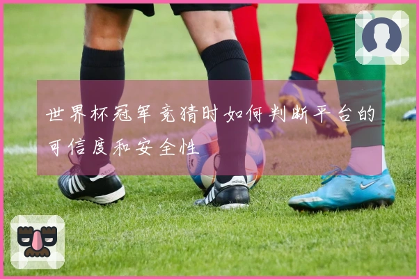 世界杯冠军竞猜时如何判断平台的可信度和安全性