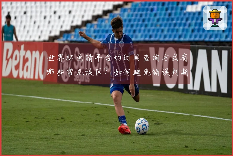 世界杯竞猜平台的时间查询方式有哪些常见误区？如何避免错误判断？