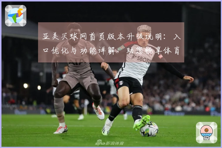 亚美买球网首页版本升级说明：入口优化与功能详解，助您畅享体育直播新体验