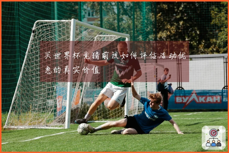 买世界杯竞猜前该如何评估活动优惠的真实价值