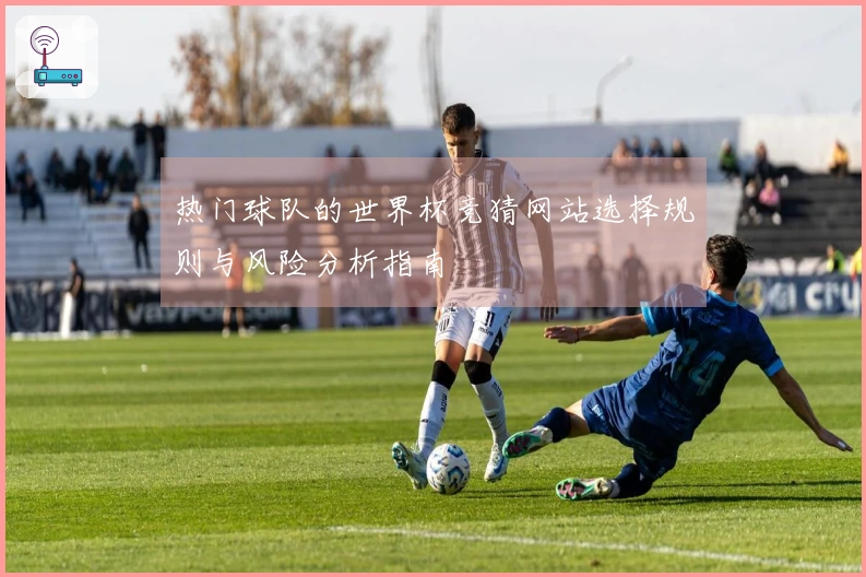 热门球队的世界杯竞猜网站选择规则与风险分析指南