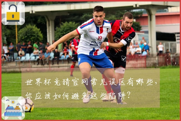 世界杯竞猜官网常见误区有哪些，你应该如何避免这些陷阱？