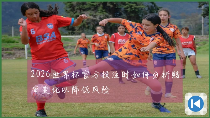 2026世界杯官方投注时如何分析赔率变化以降低风险