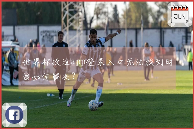世界杯投注app登录入口无法找到时该如何解决？