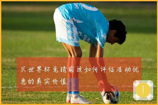 买世界杯竞猜前该如何评估活动优惠的真实价值