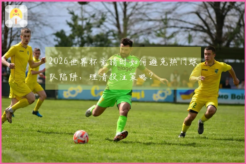 2026世界杯竞猜时如何避免热门球队陷阱，理清投注策略？
