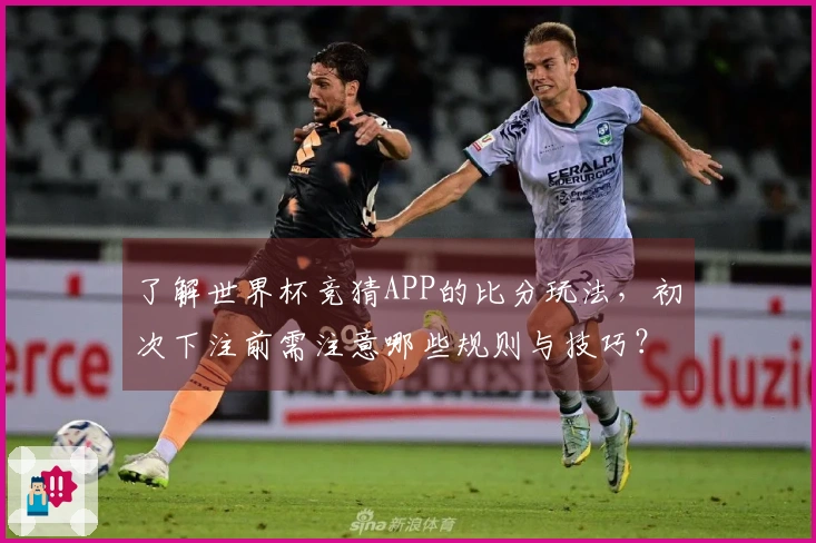 了解世界杯竞猜APP的比分玩法,初次下注前需注意哪些规则与技巧?