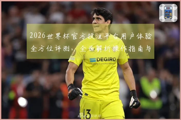 2026世界杯官方投注平台用户体验全方位评测，全面解析操作指南与功能亮点