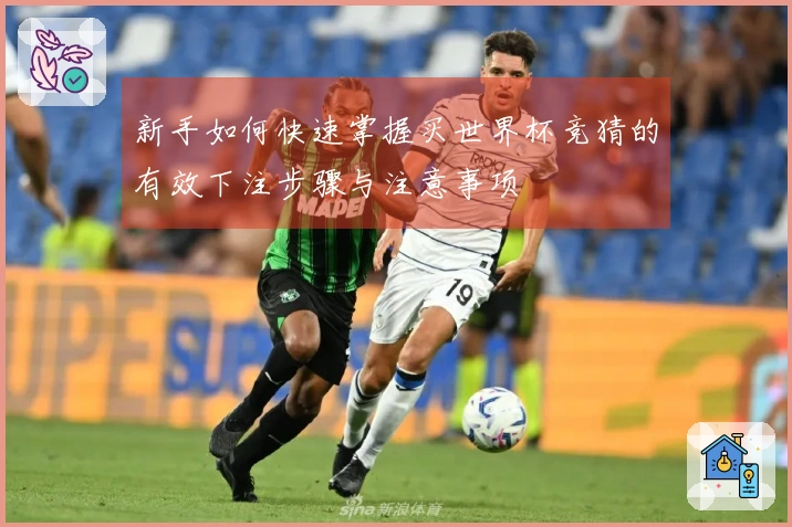 新手如何快速掌握买世界杯竞猜的有效下注步骤与注意事项