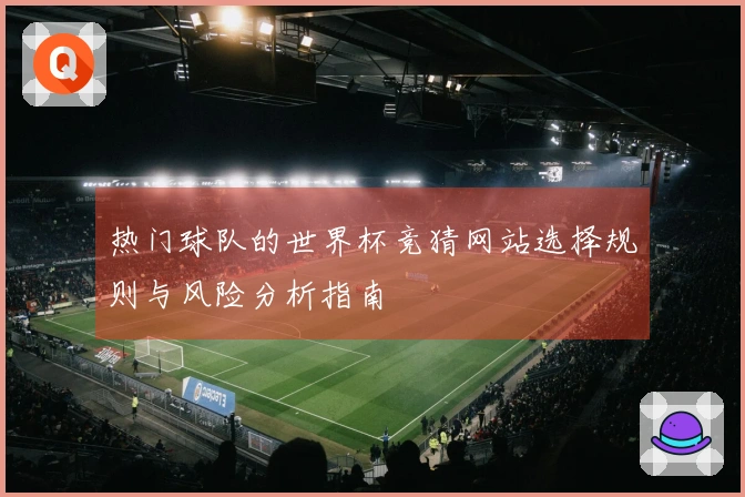 热门球队的世界杯竞猜网站选择规则与风险分析指南