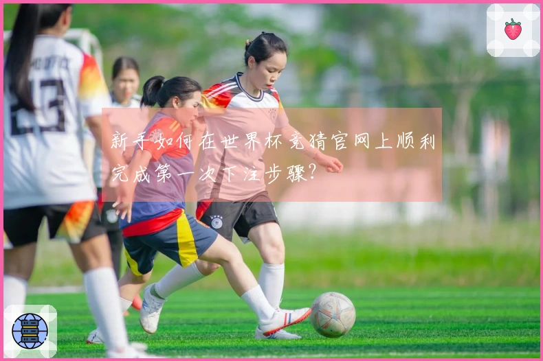 新手如何在世界杯竞猜官网上顺利完成第一次下注步骤？