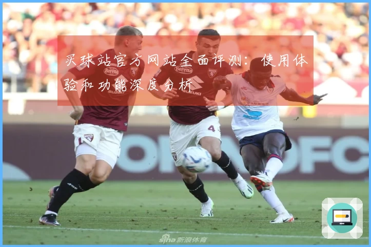 买球站官方网站全面评测：使用体验和功能深度分析