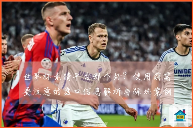 世界杯竞猜平台哪个好？使用前需要注意的盘口信息解析与踩坑案例