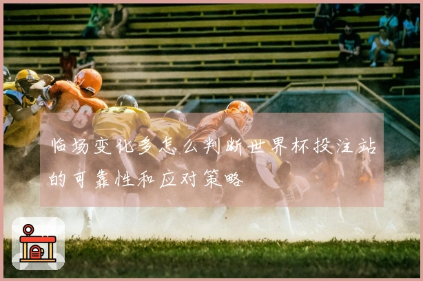 临场变化多怎么判断世界杯投注站的可靠性和应对策略