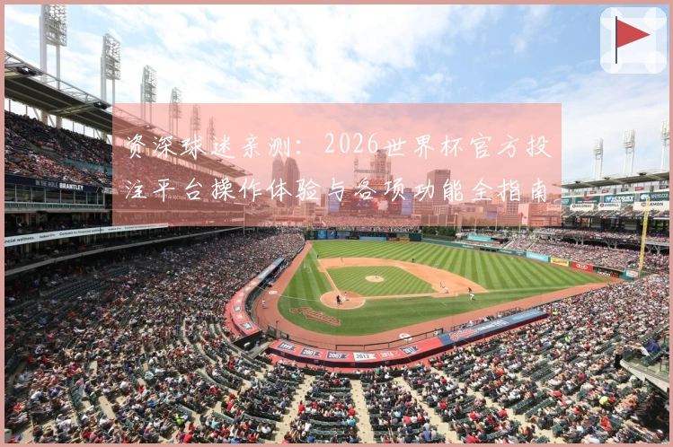 资深球迷亲测：2026世界杯官方投注平台操作体验与各项功能全指南