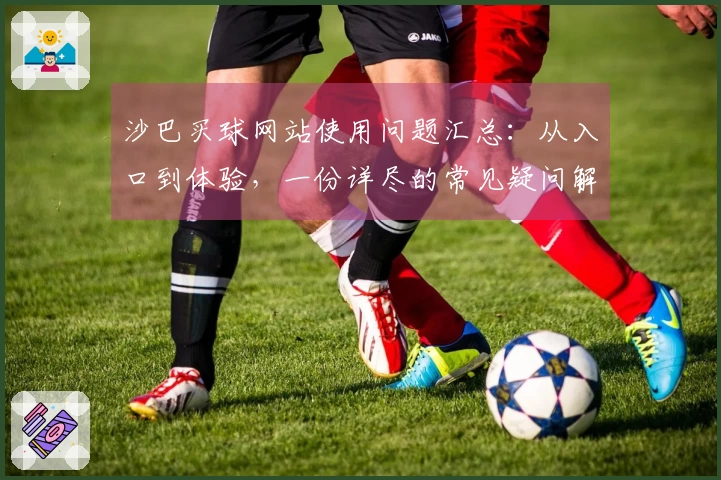 沙巴买球网站使用问题汇总：从入口到体验，一份详尽的常见疑问解答分享