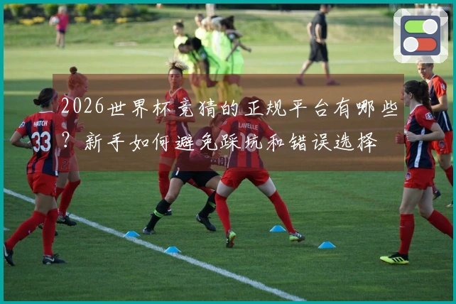 2026世界杯竞猜的正规平台有哪些？新手如何避免踩坑和错误选择
