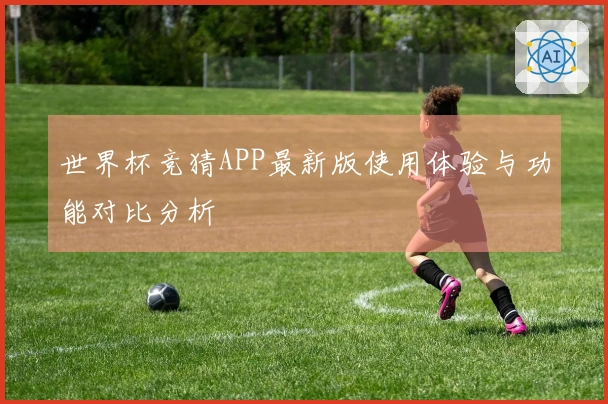 世界杯竞猜APP最新版使用体验与功能对比分析