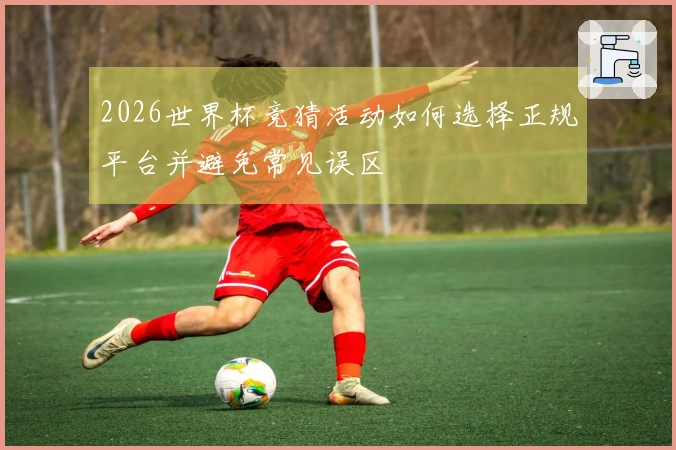 2026世界杯竞猜活动如何选择正规平台并避免常见误区