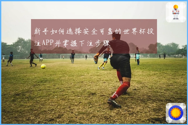 新手如何选择安全可靠的世界杯投注APP并掌握下注步骤