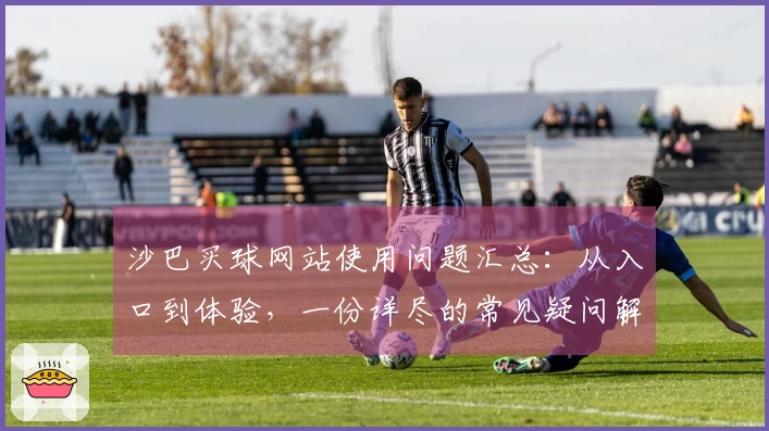 沙巴买球网站使用问题汇总:从入口到体验,一份详尽的常见疑问解答分享