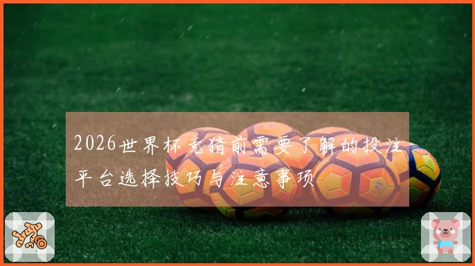 2026世界杯竞猜前需要了解的投注平台选择技巧与注意事项