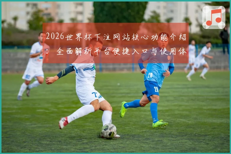 2026世界杯下注网站核心功能介绍：全面解析平台便捷入口与使用体验