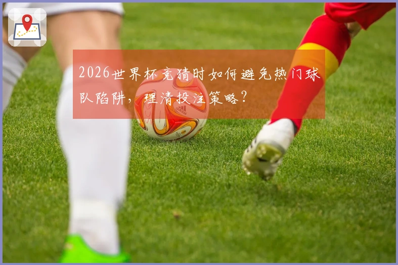 2026世界杯竞猜时如何避免热门球队陷阱，理清投注策略？