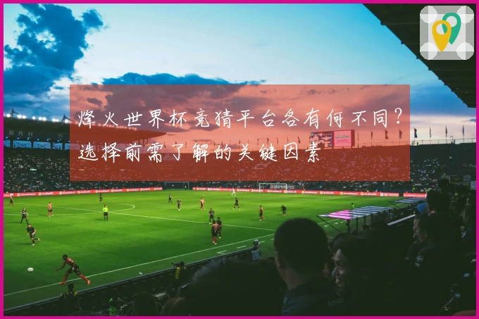 烽火世界杯竞猜平台各有何不同？选择前需了解的关键因素