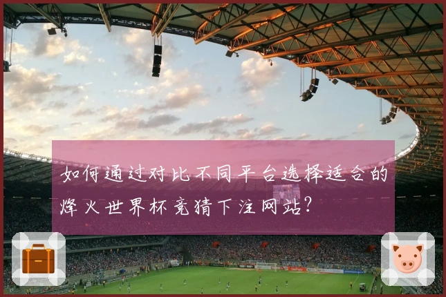 如何通过对比不同平台选择适合的烽火世界杯竞猜下注网站？