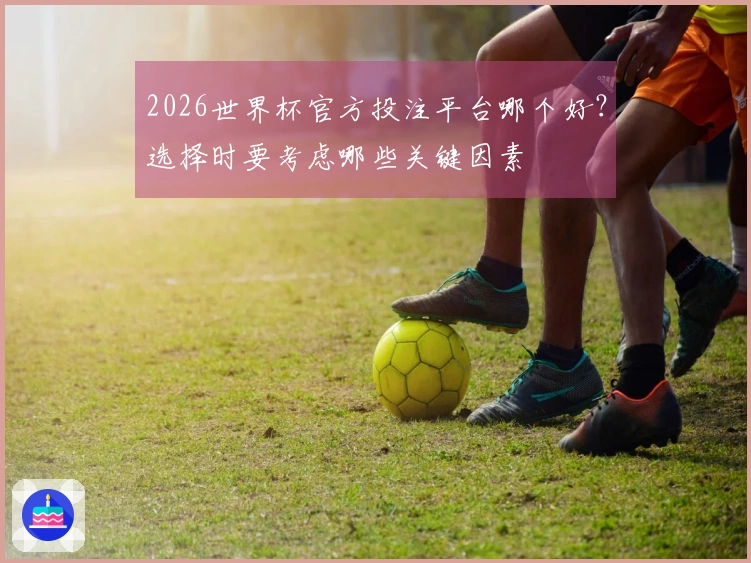 2026世界杯官方投注平台哪个好？选择时要考虑哪些关键因素