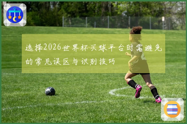 选择2026世界杯买球平台时需避免的常见误区与识别技巧