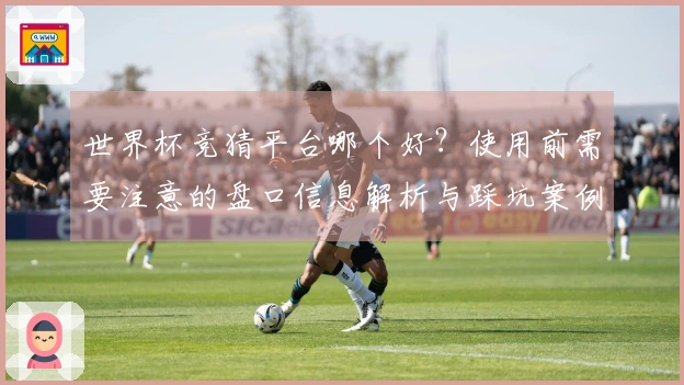世界杯竞猜平台哪个好？使用前需要注意的盘口信息解析与踩坑案例