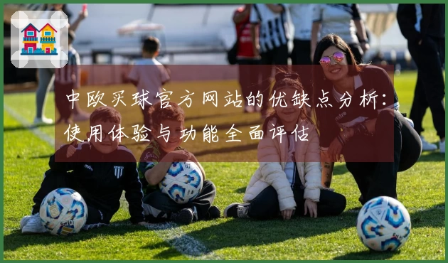 中欧买球官方网站的优缺点分析：使用体验与功能全面评估