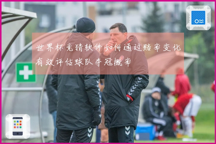 世界杯竞猜软件如何通过赔率变化有效评估球队夺冠概率