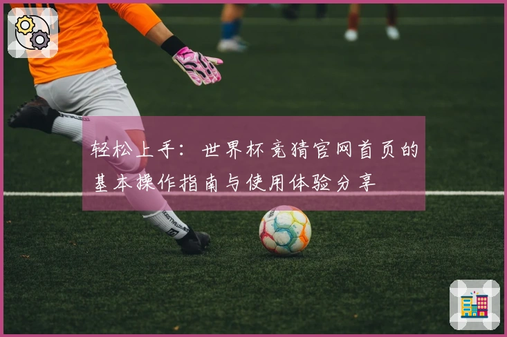 轻松上手：世界杯竞猜官网首页的基本操作指南与使用体验分享