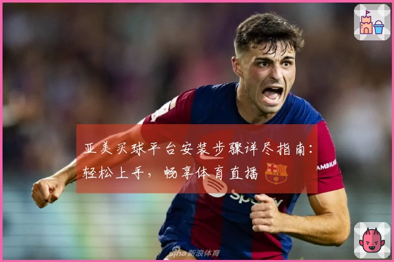 亚美买球平台安装步骤详尽指南：轻松上手，畅享体育直播