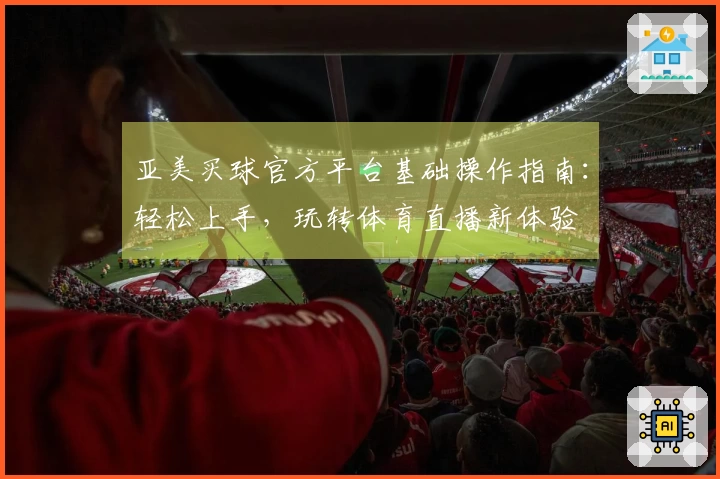 亚美买球官方平台基础操作指南：轻松上手，玩转体育直播新体验
