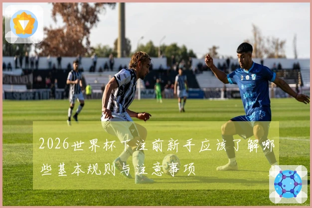 2026世界杯下注前新手应该了解哪些基本规则与注意事项