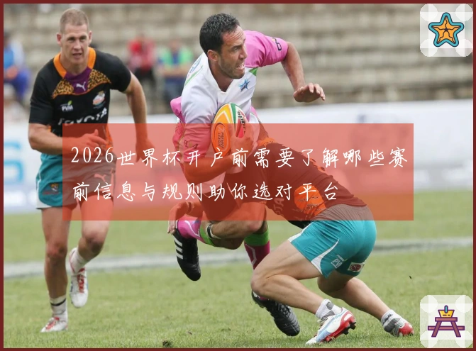 2026世界杯开户前需要了解哪些赛前信息与规则助你选对平台