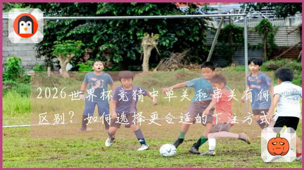 2026世界杯竞猜中单关和串关有何区别？如何选择更合适的下注方式？