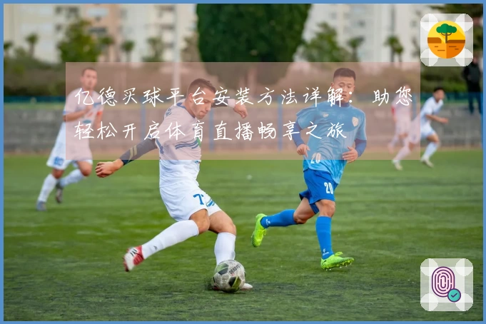 亿德买球平台安装方法详解：助您轻松开启体育直播畅享之旅