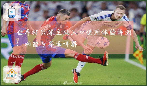 世界杯买球主站入口使用体验评测:功能与界面详解