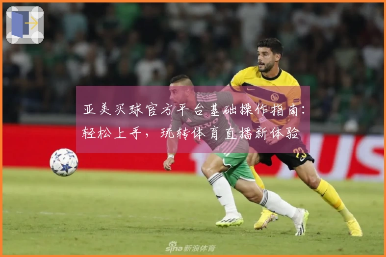 亚美买球官方平台基础操作指南：轻松上手，玩转体育直播新体验