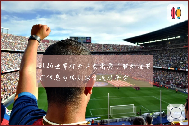 2026世界杯开户前需要了解哪些赛前信息与规则助你选对平台