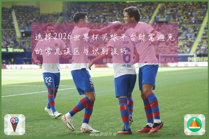 选择2026世界杯买球平台时需避免的常见误区与识别技巧